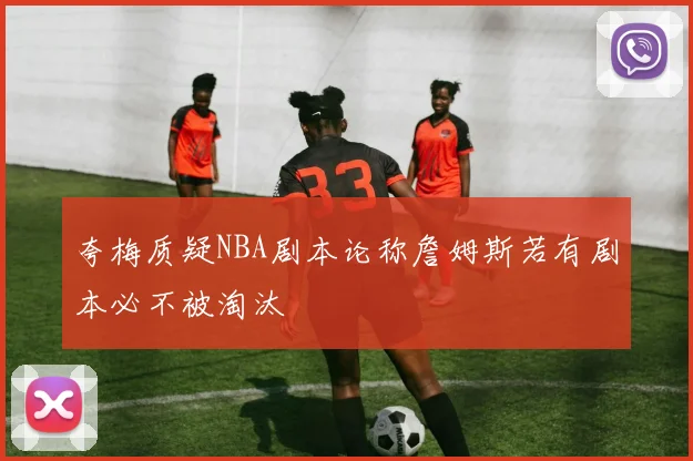 夸梅质疑NBA剧本论称詹姆斯若有剧本必不被淘汰