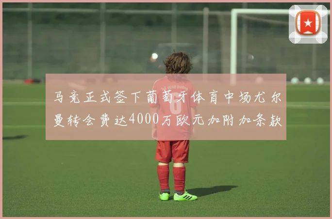 马竞正式签下葡萄牙体育中场尤尔曼转会费达4000万欧元加附加条款