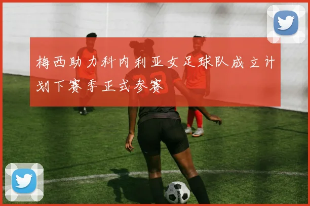 梅西助力科内利亚女足球队成立计划下赛季正式参赛