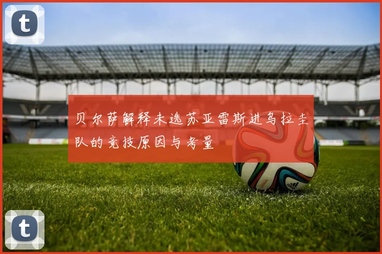 贝尔萨解释未选苏亚雷斯进乌拉圭队的竞技原因与考量