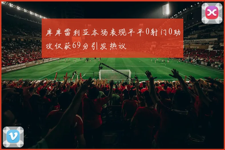 库库雷利亚本场表现平平0射门0助攻仅获69分引发热议
