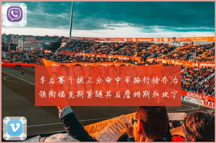 季后赛干拔三分命中率排行榜乔治领衔福克斯紧随其后詹姆斯和坎宁安表现不俗