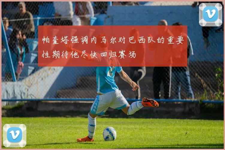 帕奎塔强调内马尔对巴西队的重要性期待他尽快回归赛场