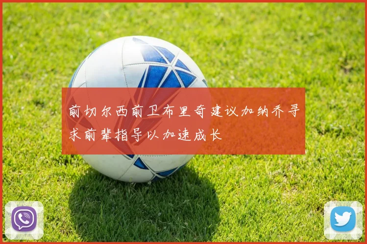 前切尔西前卫布里奇建议加纳乔寻求前辈指导以加速成长