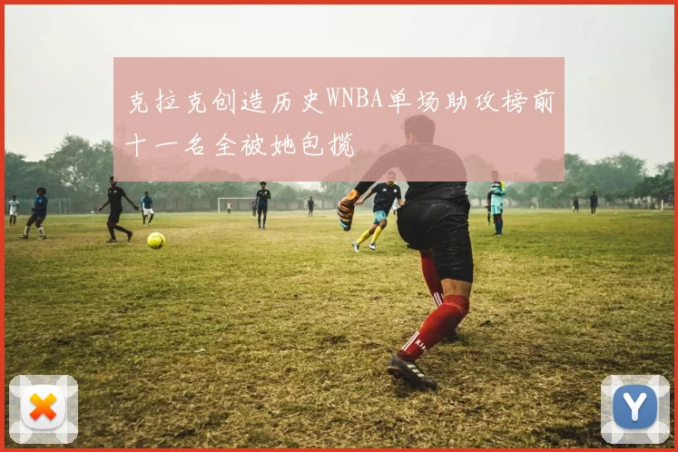 克拉克创造历史WNBA单场助攻榜前十一名全被她包揽