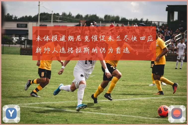 米体报道朗尼克催促米兰尽快回应新帅人选格拉斯纳仍为首选