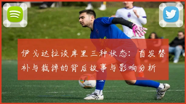 伊戈达拉谈库里三种状态：首发替补与裁掉的背后故事与影响分析