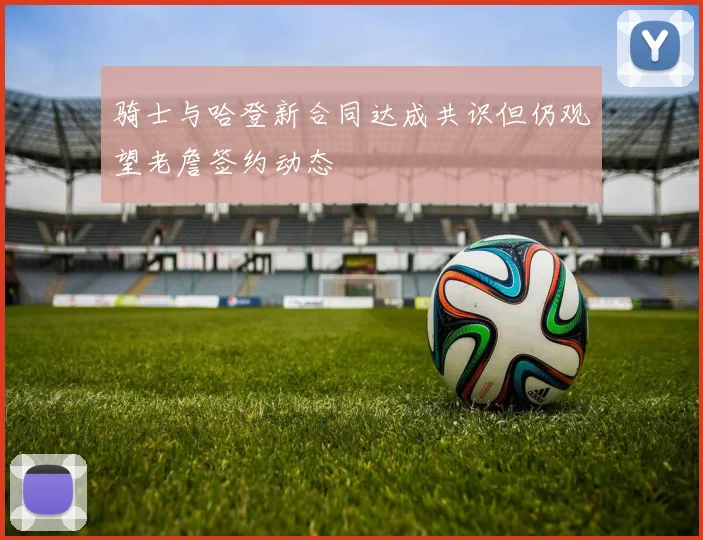 骑士与哈登新合同达成共识但仍观望老詹签约动态