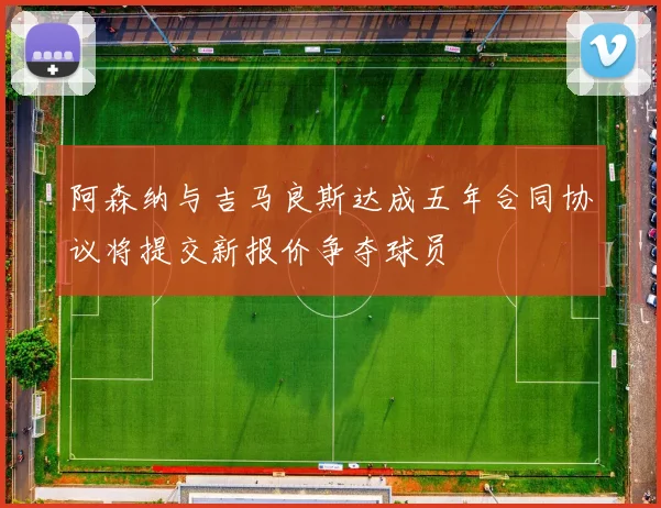 阿森纳与吉马良斯达成五年合同协议将提交新报价争夺球员