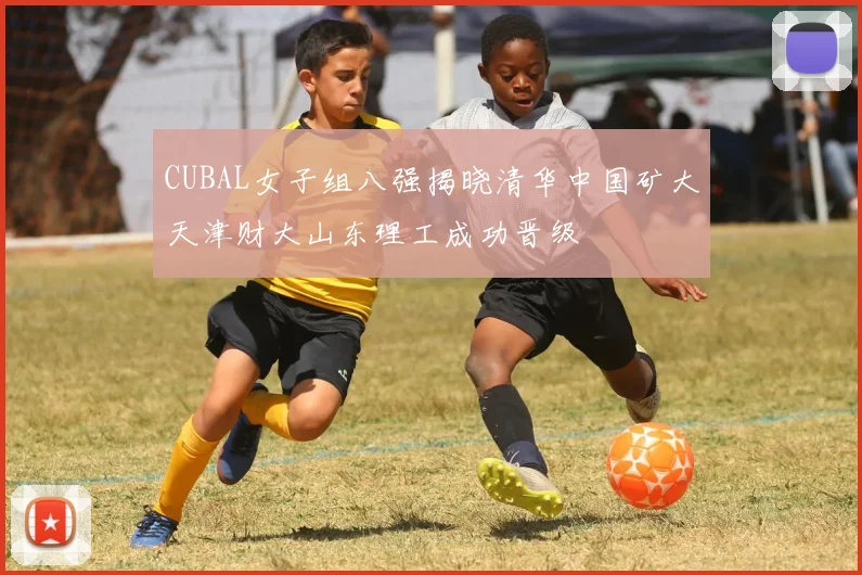 CUBAL女子组八强揭晓清华中国矿大天津财大山东理工成功晋级