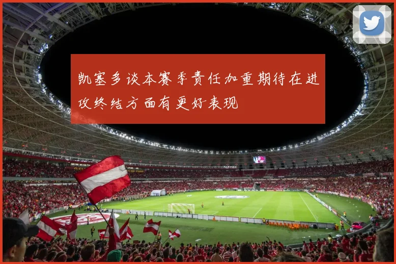 凯塞多谈本赛季责任加重期待在进攻终结方面有更好表现