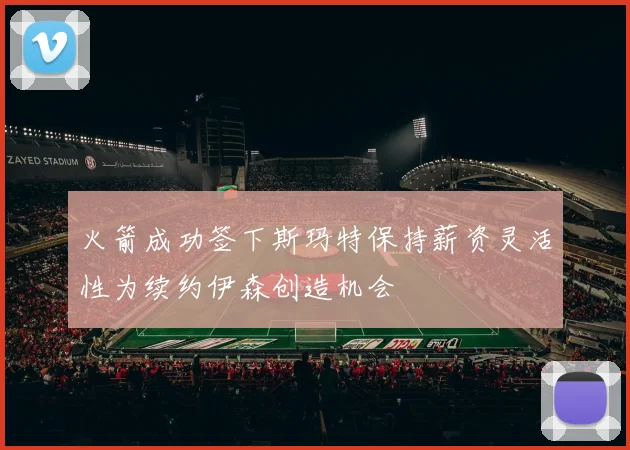 火箭成功签下斯玛特保持薪资灵活性为续约伊森创造机会