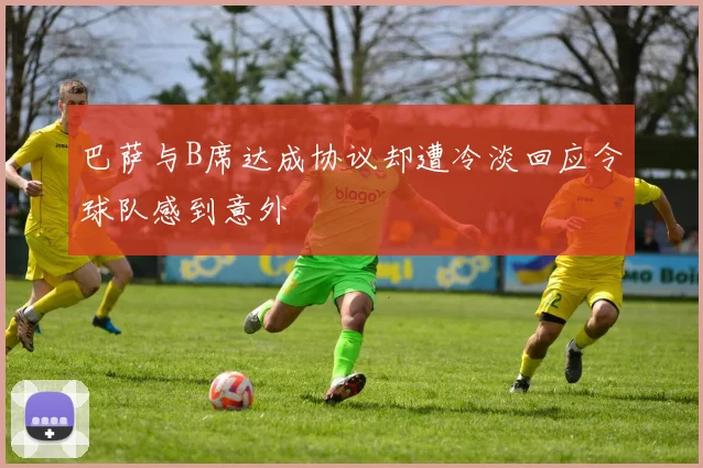 巴萨与B席达成协议却遭冷淡回应令球队感到意外