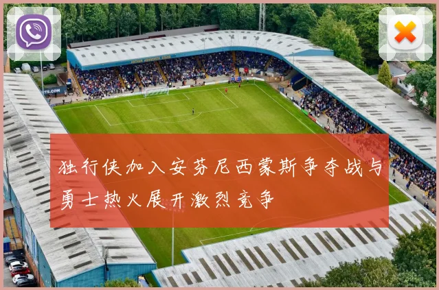 独行侠加入安芬尼西蒙斯争夺战与勇士热火展开激烈竞争