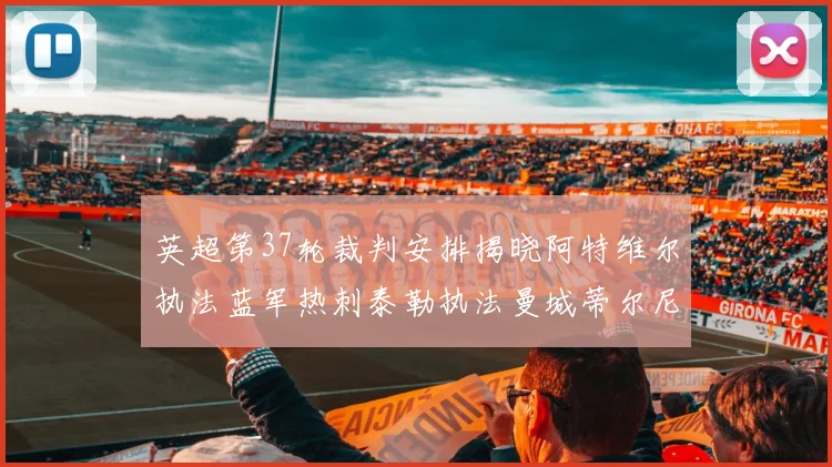 英超第37轮裁判安排揭晓阿特维尔执法蓝军热刺泰勒执法曼城蒂尔尼执法枪手