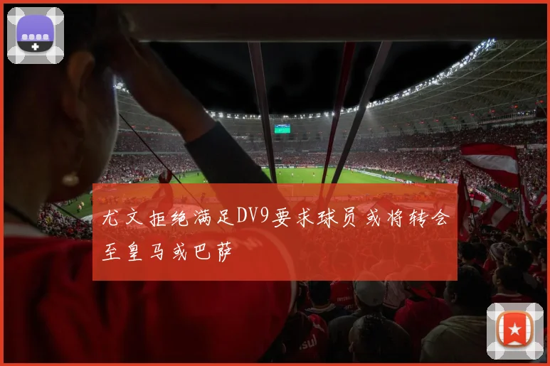 尤文拒绝满足DV9要求球员或将转会至皇马或巴萨